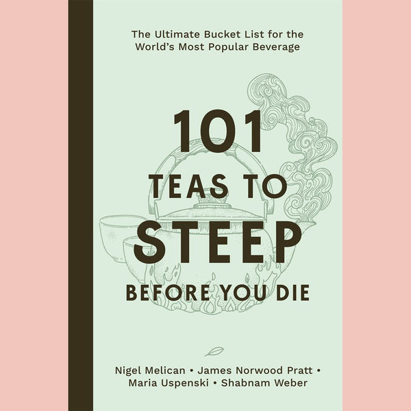 101 Teas to Steep Before You Die:  The Ultimate Bucket List for the World's Most Popular Beverage (Nigel Melican, James Norwood Pratt, Maria Uspenski, Shabnam Weber)