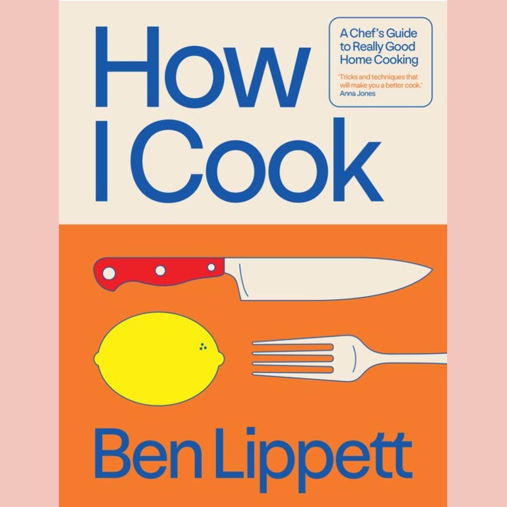 How I Cook:  A Chef’s Guide to Really Good Home Cooking (Ben Lippett)