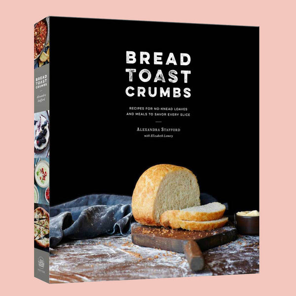 Bread Toast Crumbs : Recipes for No-Knead Loaves & Meals to Savor Every Slice (Alexandra Stafford)