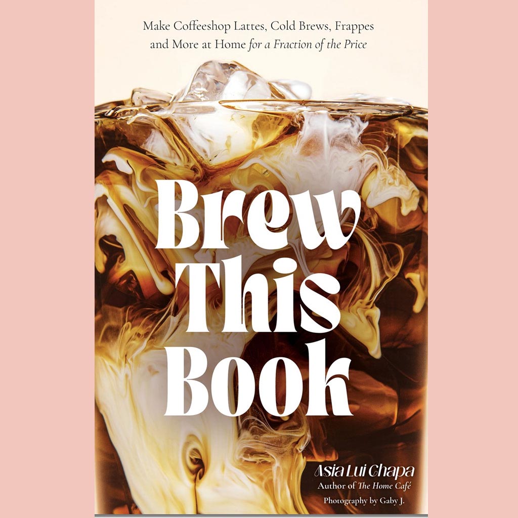 Brew This Book:  Make Coffee Shop Lattes, Cold Brews, Frappes and More at Home for a Fraction of the Price (Asia Lui Chapa)