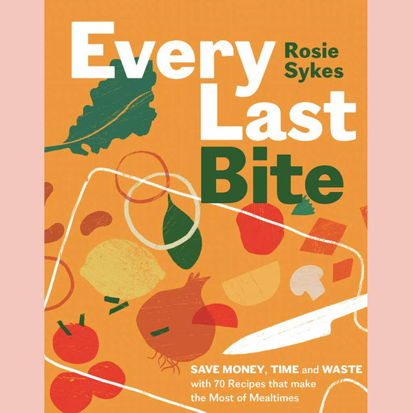 Every Last Bite: Save Money, Time and Waste with 70 Recipes that Make the Most of Mealtimes (Rosie Sykes)