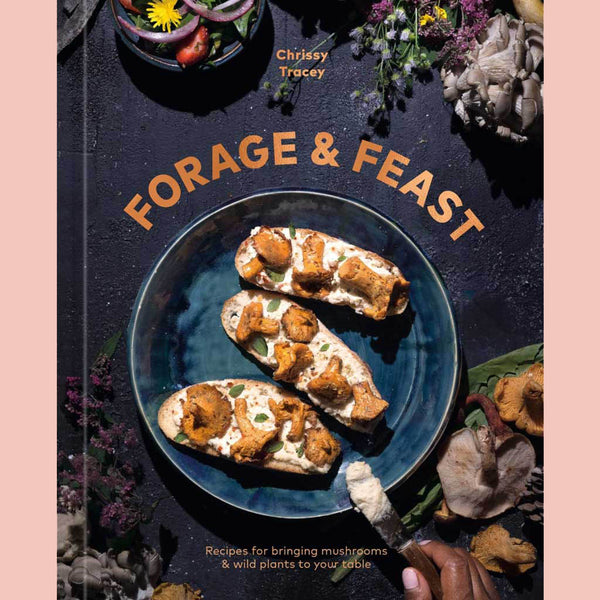 Forage & Feast: Recipes for Bringing Mushrooms & Wild Plants to Your Table: A Cookbook (Chrissy Tracey)