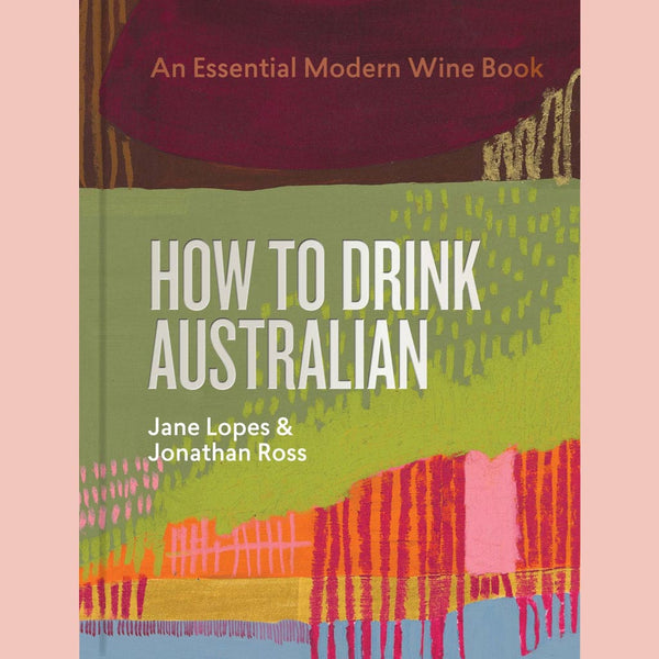 How to Drink Australian : An Essential Modern Wine Book (Jane Lopes, Jonathan Ross, Mike Bennie, Kavita Faiella, Hannah Day, Martin von Wyss)