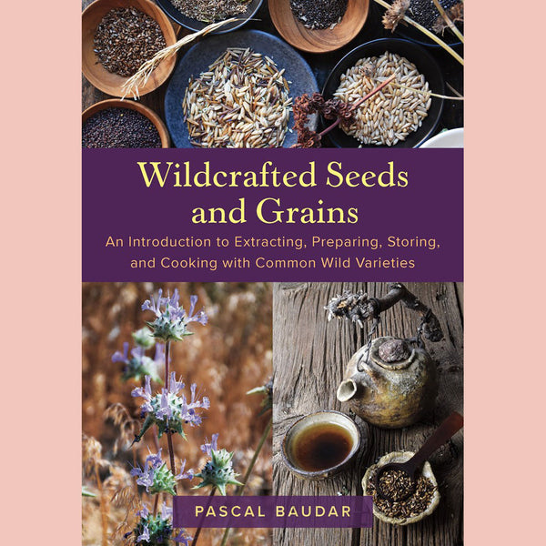 Wildcrafted Seeds and Grains: An Introduction to Extracting, Preparing, Storing, and Cooking with Common Wild Varieties (Pascal Baudar)