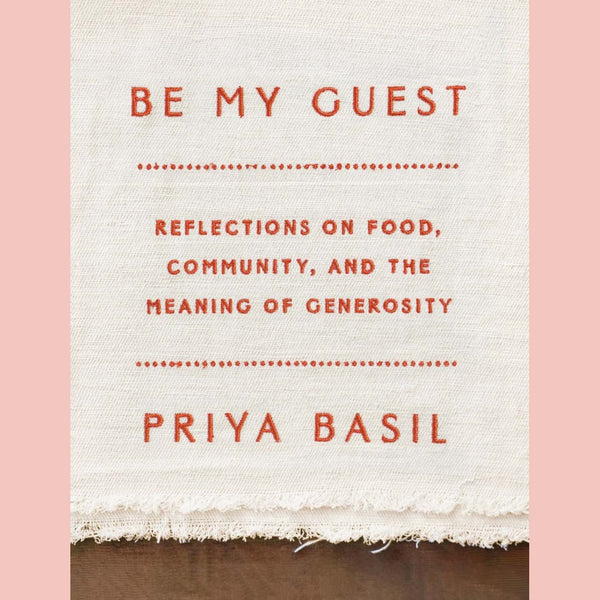 Be My Guest : Reflections on Food, Community, and the Meaning of Generosity (Priya Basil)