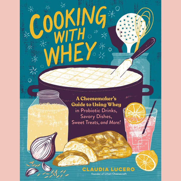 Cooking with Whey: A Cheesemaker's Guide to Using Whey in Probiotic Drinks, Savory Dishes, Sweet Treats, and More (Claudia Lucero)