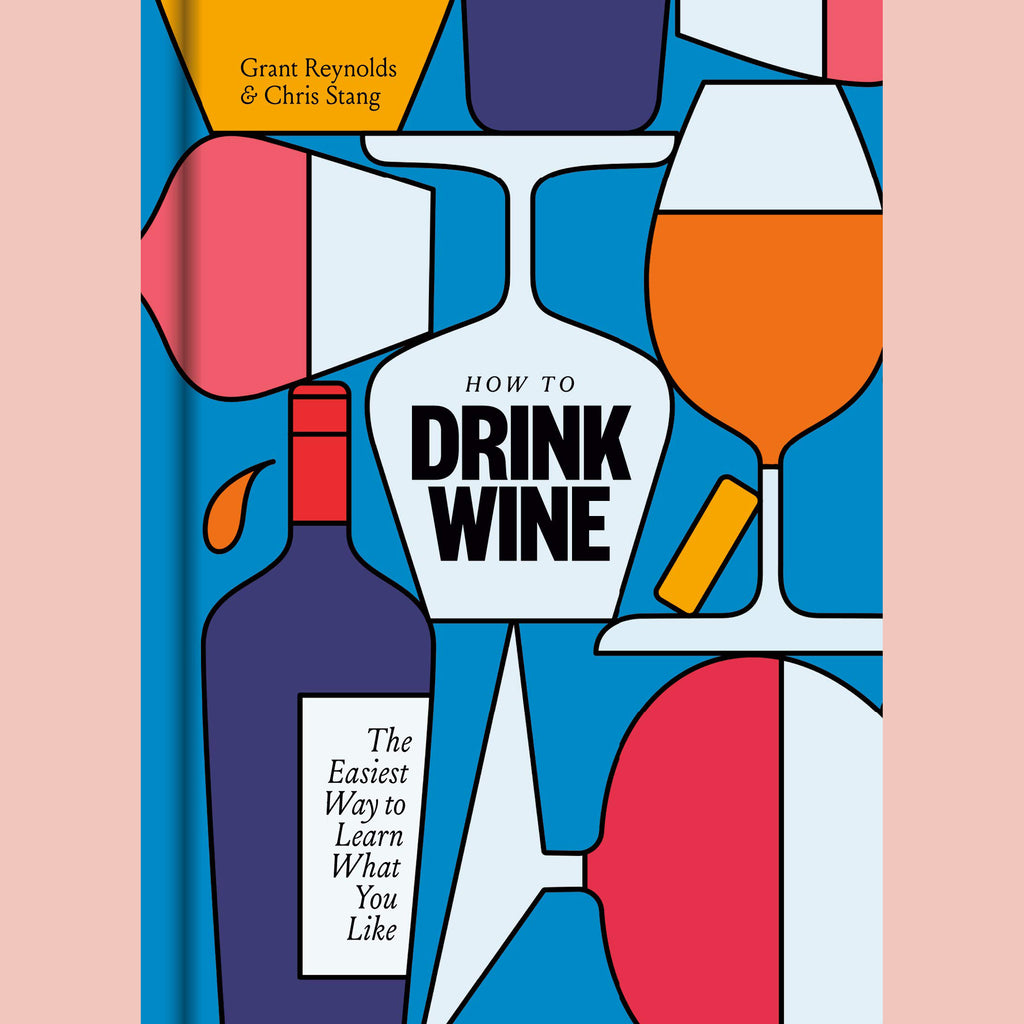 How to Drink Wine: The Easiest Way to Learn What You Like (Grant Reynolds, Chris Stang)
