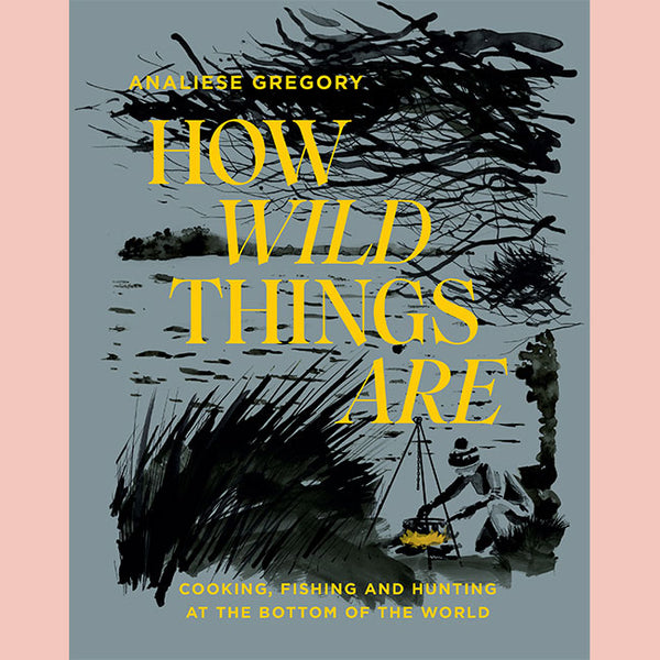 How Wild Things Are: Cooking, fishing and hunting at the bottom of the world (Analiese Gregory)
