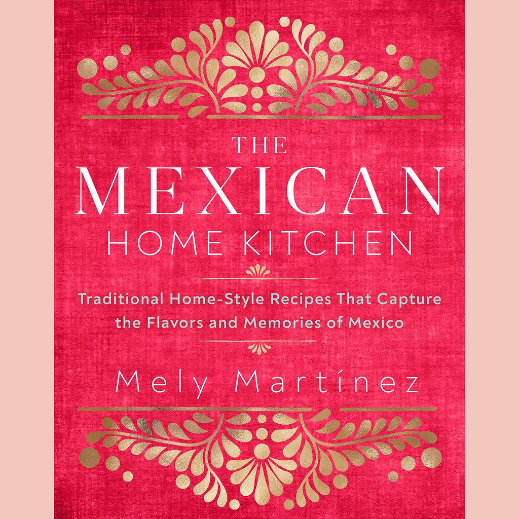 The Mexican Home Kitchen: Traditional Home-Style Recipes That Capture the Flavors and Memories of Mexico (Mely Martinez)