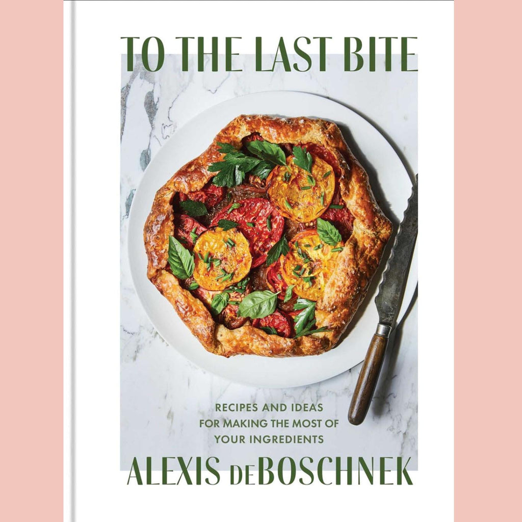 To the Last Bite: Recipes and Ideas for Making the Most of Your Ingredients (Alexis deBoschnek)