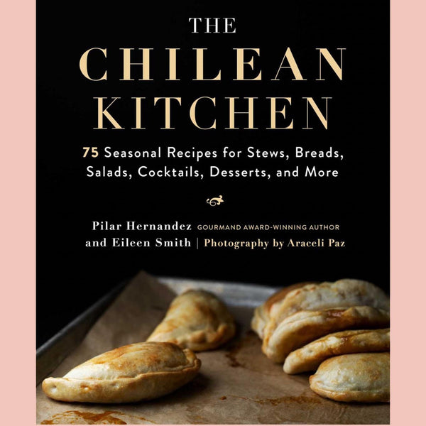 The Chilean Kitchen: 75 Seasonal Recipes for Stews, Breads, Salads, Cocktails, Desserts, and More (Pilar Hernandez, Eileen Smith)