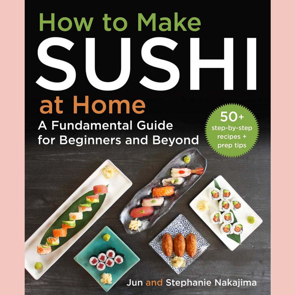 How to Make Sushi at Home : A Fundamental Guide for Beginners and Beyond (Jun Nakajima, Stephanie Nakajima)
