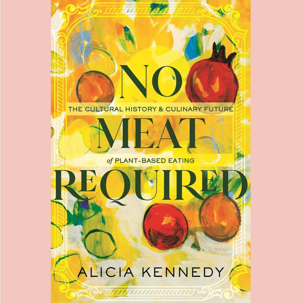 No Meat Required: The Cultural History and Culinary Future of Plant-Based Eating (Alicia Kennedy)