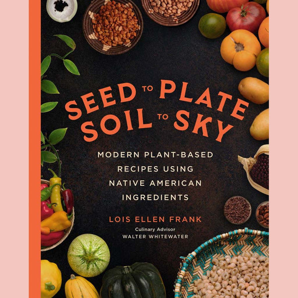 Seed to Plate, Soil to Sky: Modern Plant-Based Recipes using Native American Ingredients (Lois Ellen Frank)