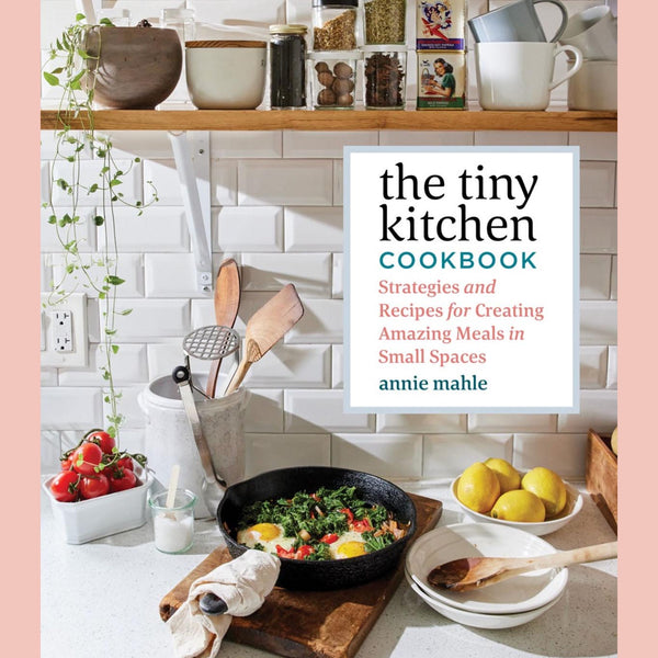 The Tiny Kitchen Cookbook: Strategies and Recipes for Creating Amazing Meals in Small Spaces (Annie Mahle)