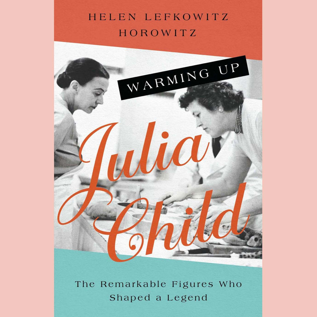 Warming Up Julia Child : The Remarkable Figures Who Shaped a Legend (Helen Lefkowitz Horowitz)