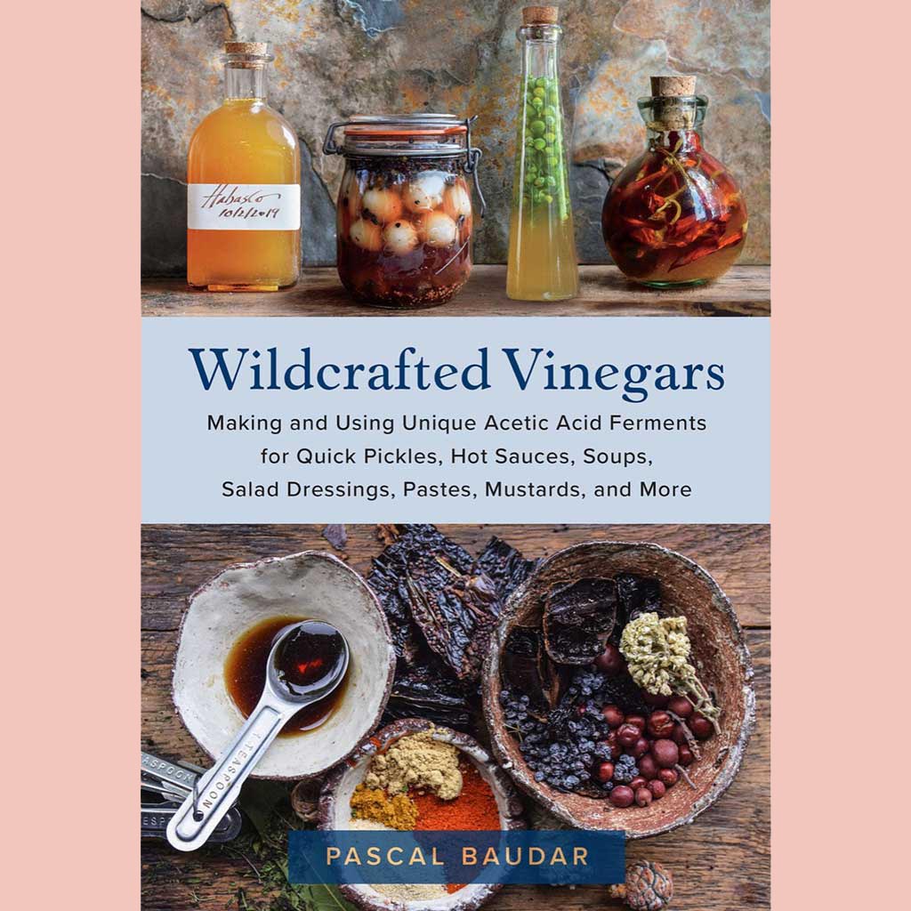 Wildcrafted Vinegars : Making and Using Unique Acetic Acid Ferments for Quick Pickles, Hot Sauces, Soups, Salad Dressings, Pastes, Mustards (Pascal Baudar)